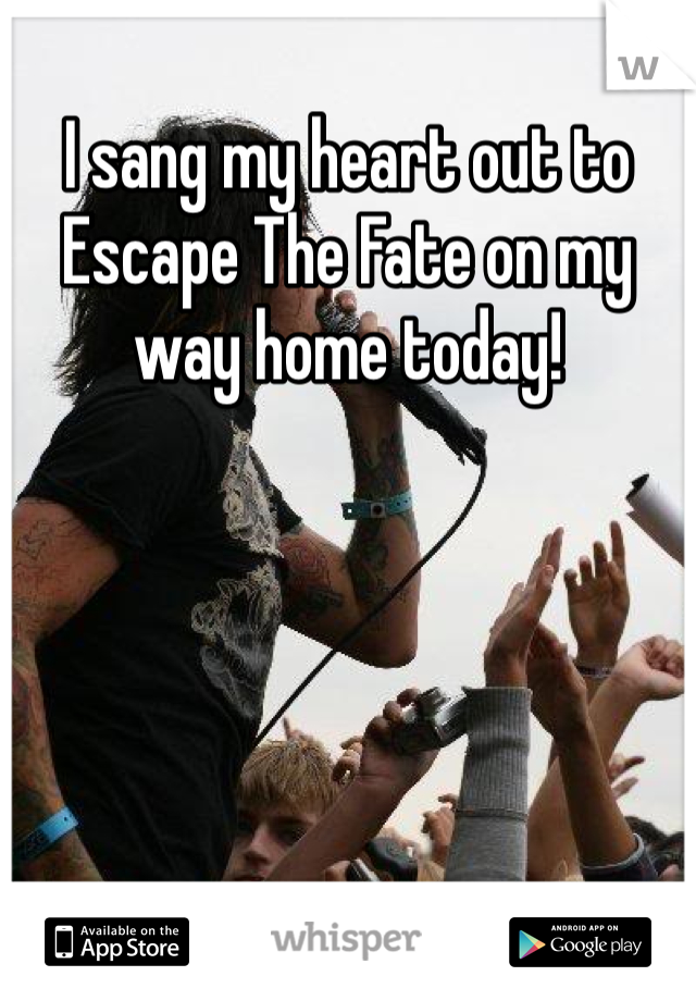 I sang my heart out to Escape The Fate on my way home today!