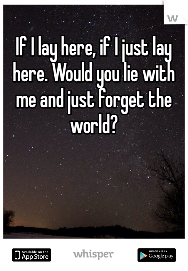 If I lay here, if I just lay here. Would you lie with me and just forget the world?