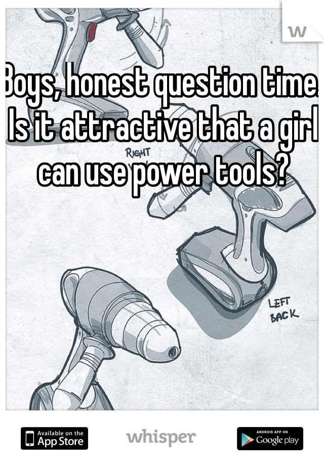Boys, honest question time. Is it attractive that a girl can use power tools? 
