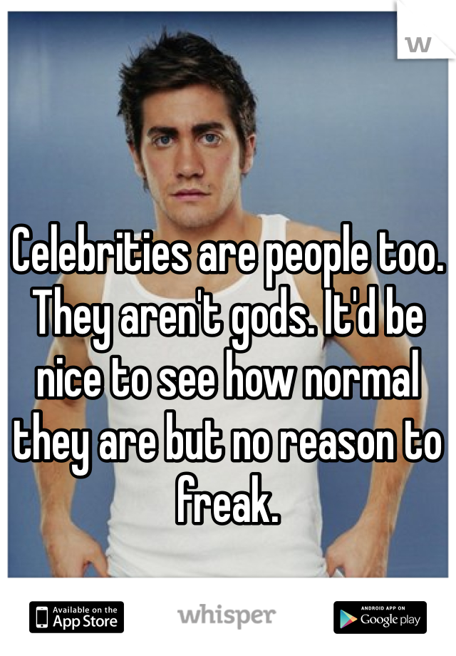 Celebrities are people too. They aren't gods. It'd be nice to see how normal they are but no reason to freak. 