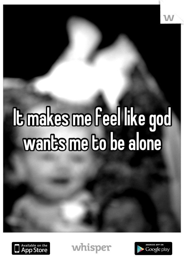 It makes me feel like god wants me to be alone
