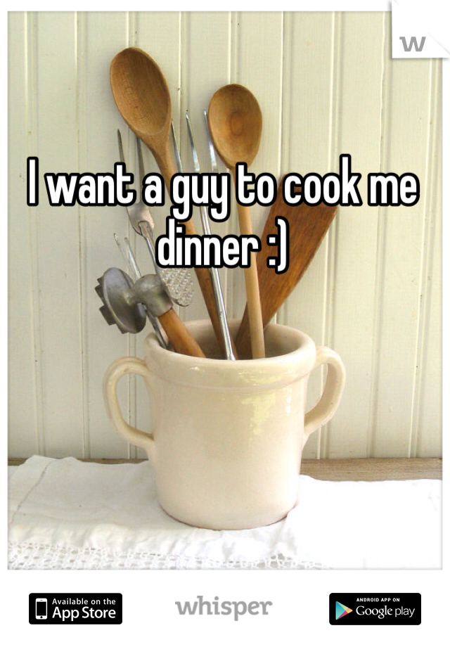 I want a guy to cook me dinner :) 