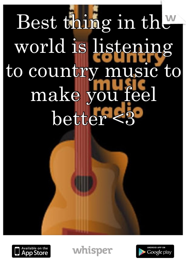 Best thing in the world is listening to country music to make you feel better <3