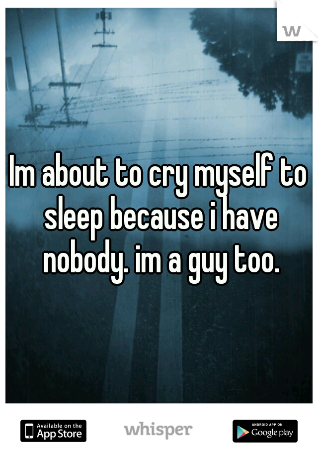 Im about to cry myself to sleep because i have nobody. im a guy too.
