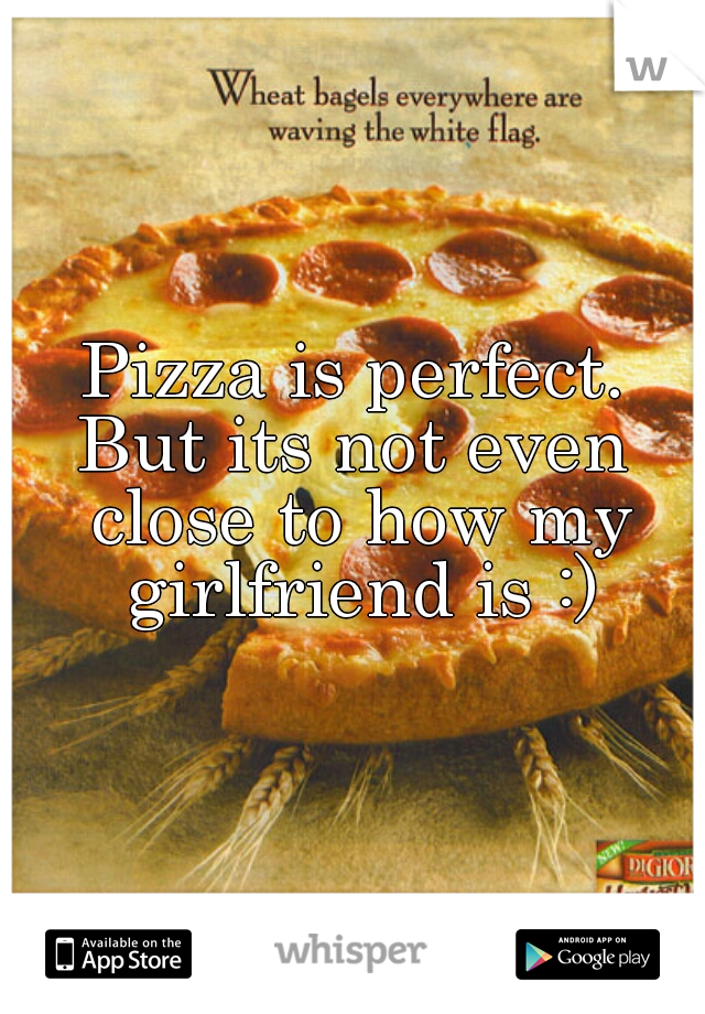 Pizza is perfect.
But its not even close to how my girlfriend is :)