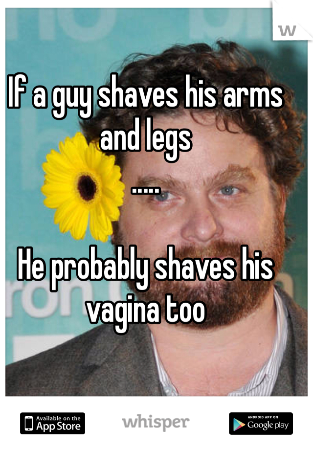 If a guy shaves his arms and legs 
.....

He probably shaves his vagina too 