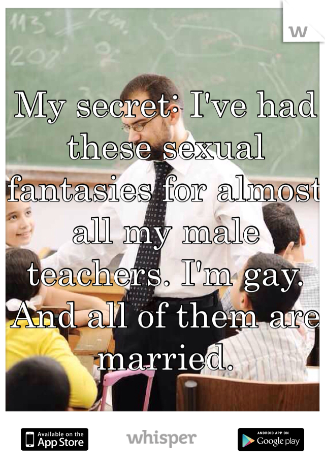 My secret: I've had these sexual fantasies for almost all my male teachers. I'm gay. And all of them are married.