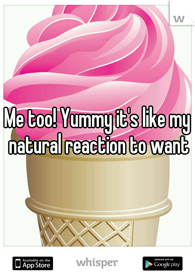 Me too! Yummy it's like my natural reaction to want