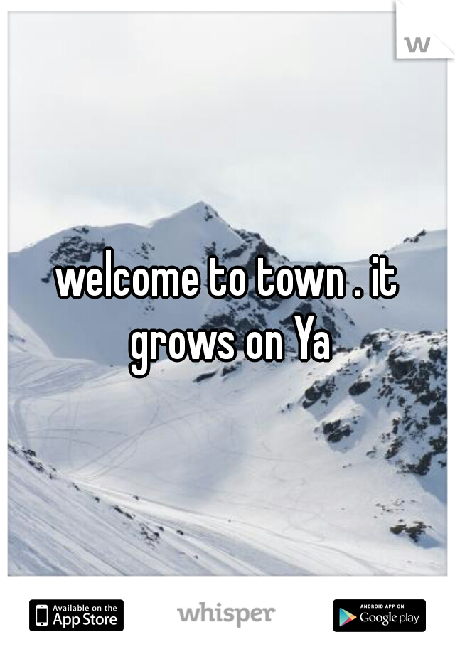 welcome to town . it grows on Ya