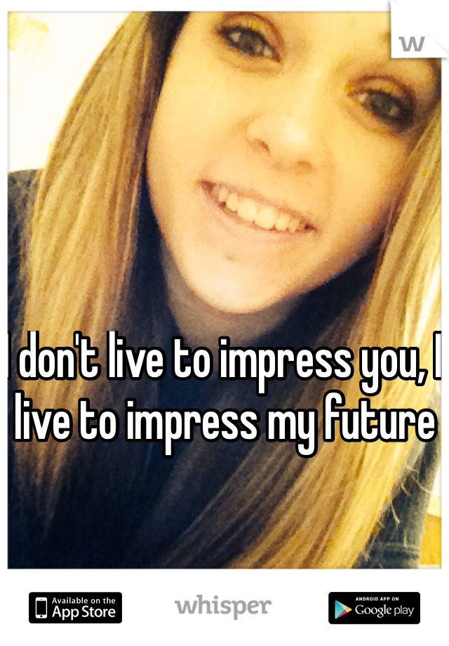 I don't live to impress you, I live to impress my future 