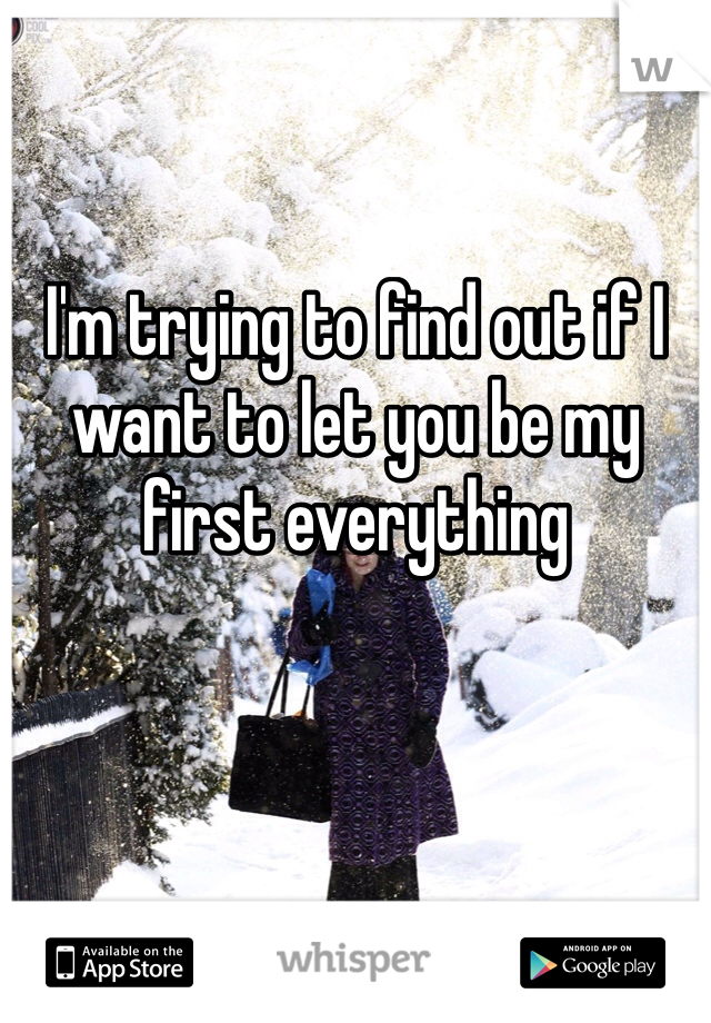I'm trying to find out if I want to let you be my first everything