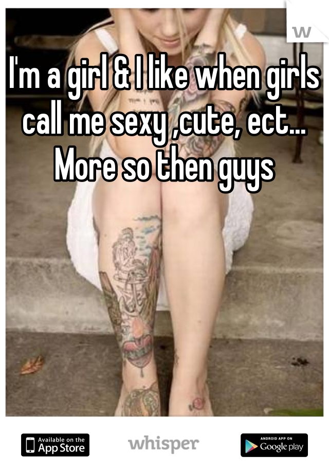 I'm a girl & I like when girls call me sexy ,cute, ect... More so then guys