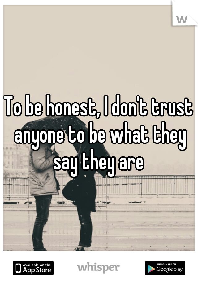 To be honest, I don't trust anyone to be what they say they are 