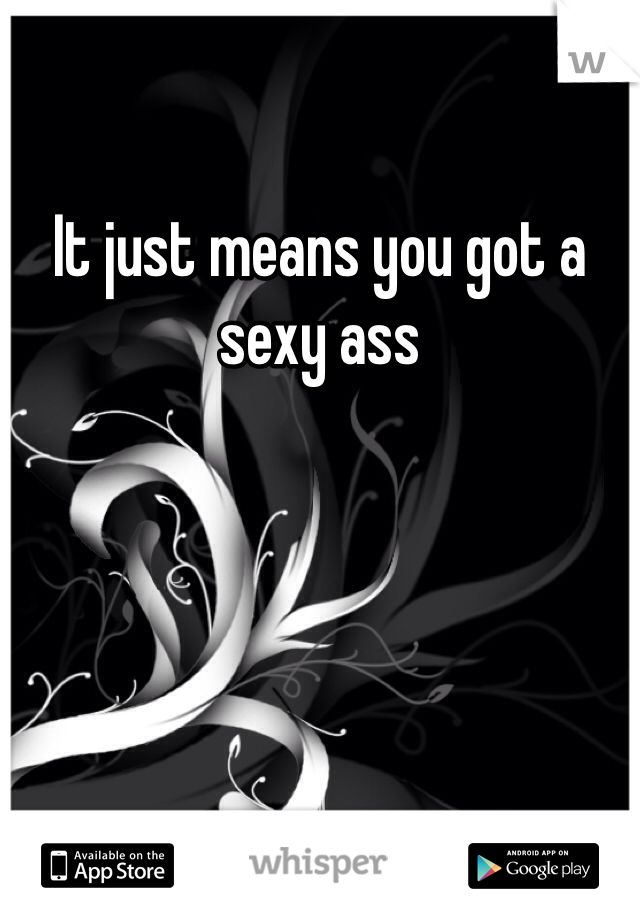 It just means you got a sexy ass