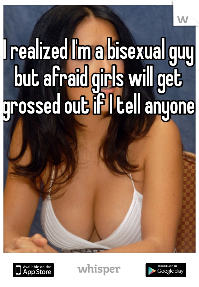 I realized I'm a bisexual guy but afraid girls will get grossed out if I tell anyone 