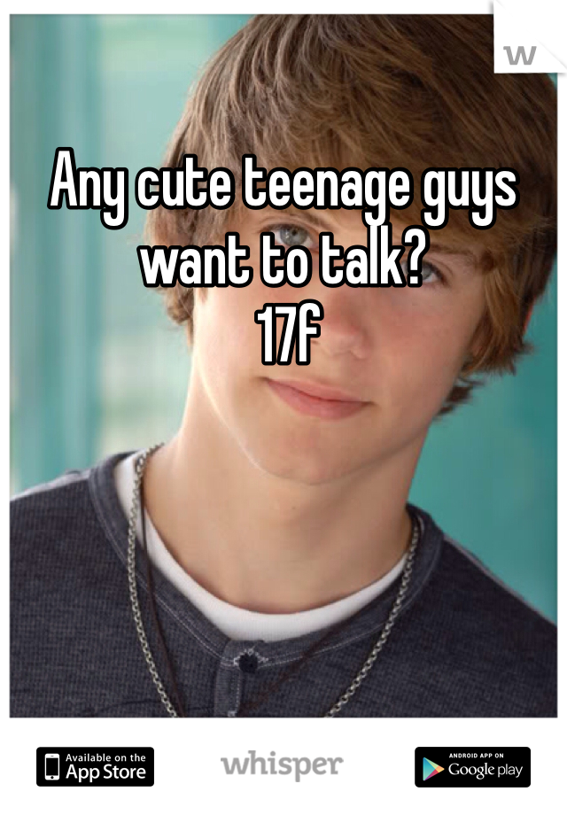Any cute teenage guys want to talk?
 17f