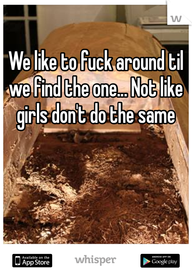 We like to fuck around til we find the one... Not like girls don't do the same