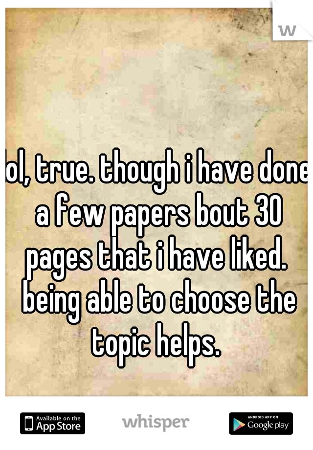 lol, true. though i have done a few papers bout 30 pages that i have liked.  being able to choose the topic helps. 