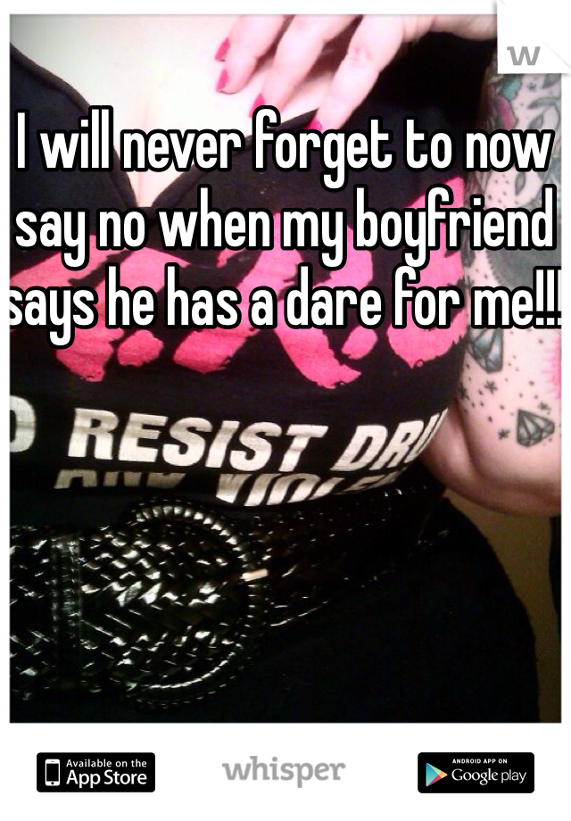 I will never forget to now say no when my boyfriend says he has a dare for me!!! 
