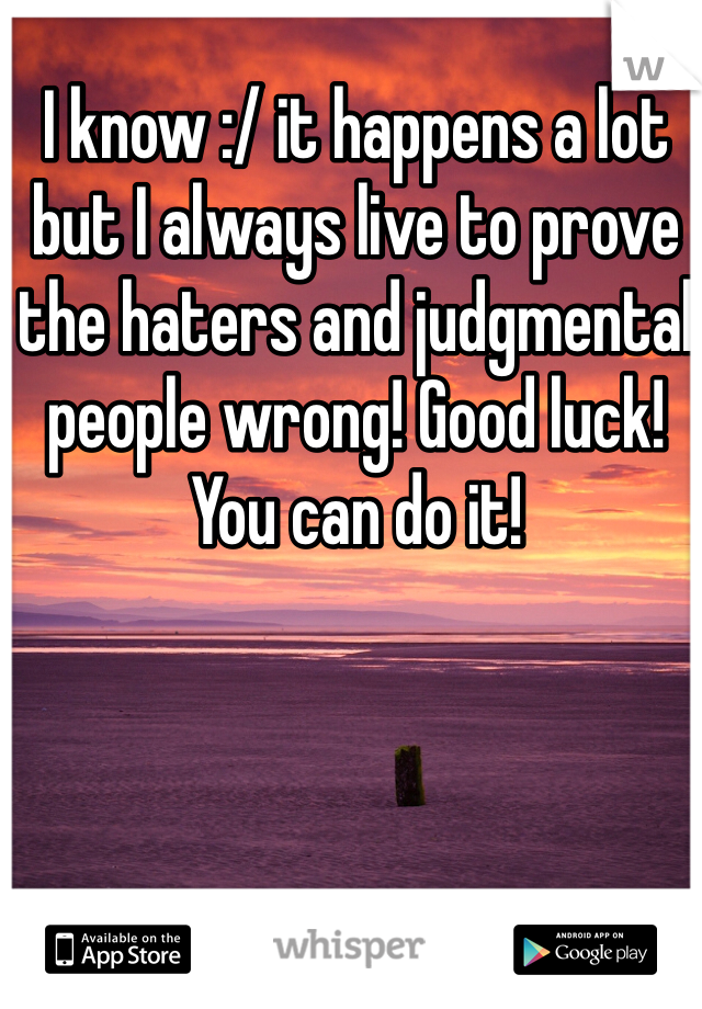 I know :/ it happens a lot but I always live to prove the haters and judgmental people wrong! Good luck! You can do it! 