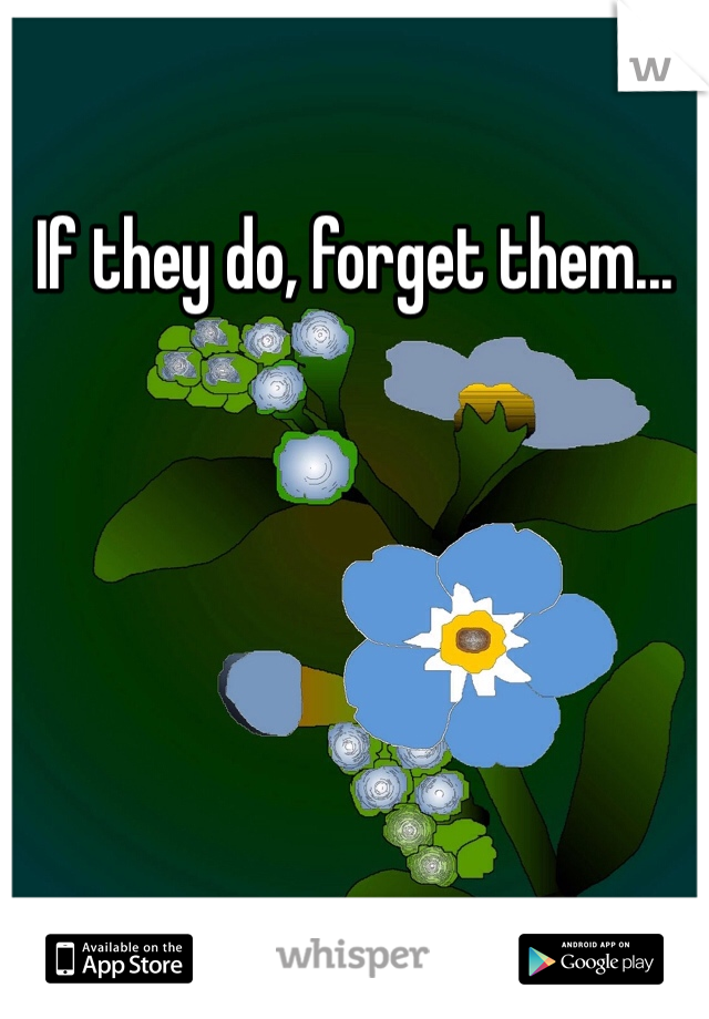If they do, forget them...