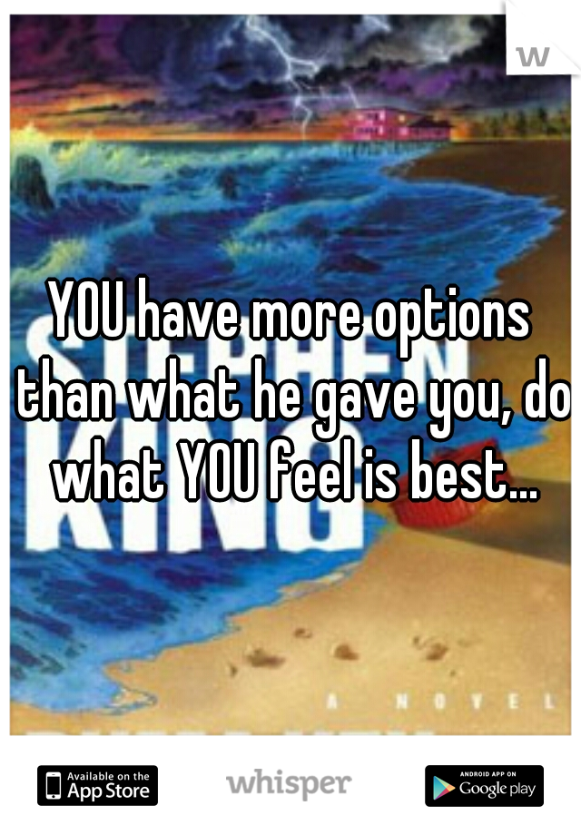 YOU have more options than what he gave you, do what YOU feel is best...