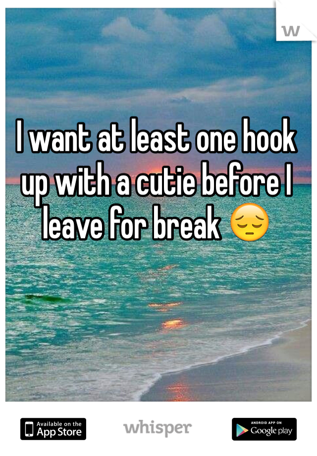 I want at least one hook up with a cutie before I leave for break 😔