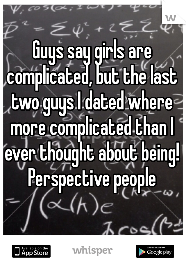 Guys say girls are complicated, but the last two guys I dated where more complicated than I ever thought about being! Perspective people 