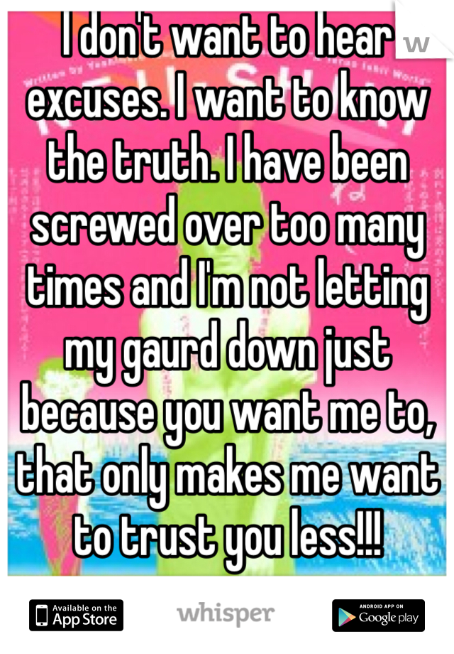 I don't want to hear excuses. I want to know the truth. I have been screwed over too many times and I'm not letting my gaurd down just because you want me to, that only makes me want to trust you less!!! 