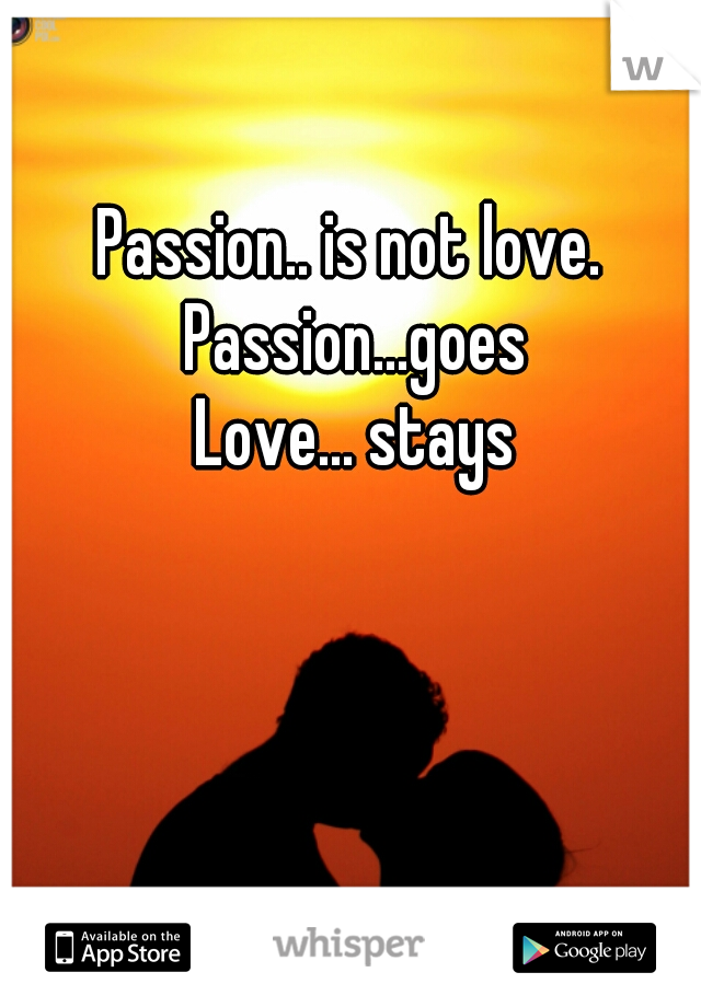 Passion.. is not love. 
Passion...goes
Love... stays