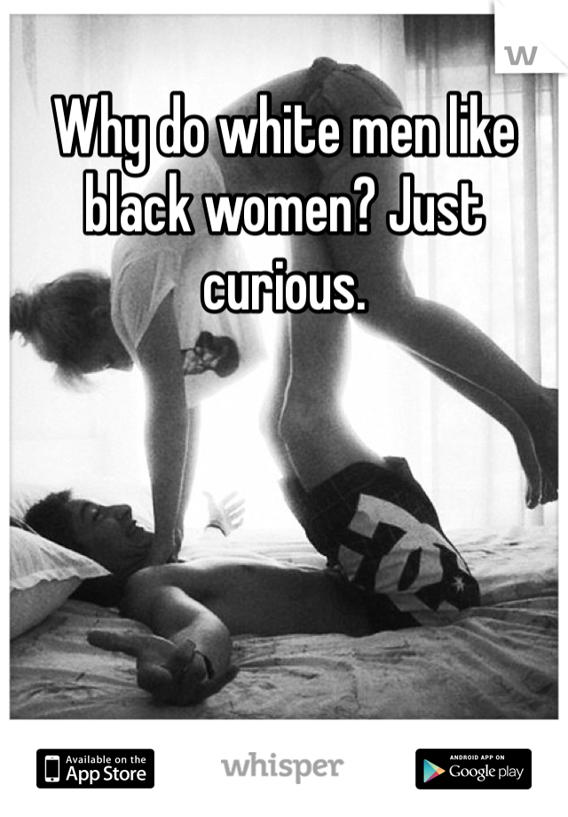 Why do white men like black women? Just curious. 