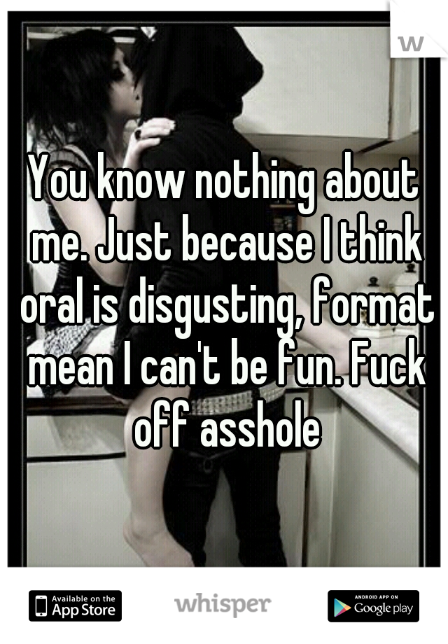 You know nothing about me. Just because I think oral is disgusting, format mean I can't be fun. Fuck off asshole