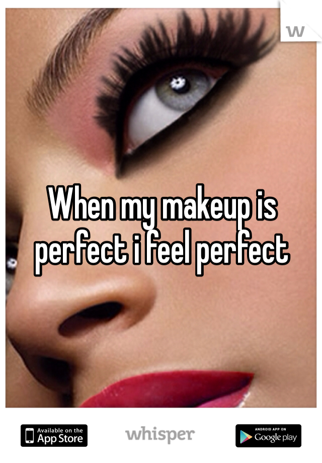When my makeup is perfect i feel perfect 