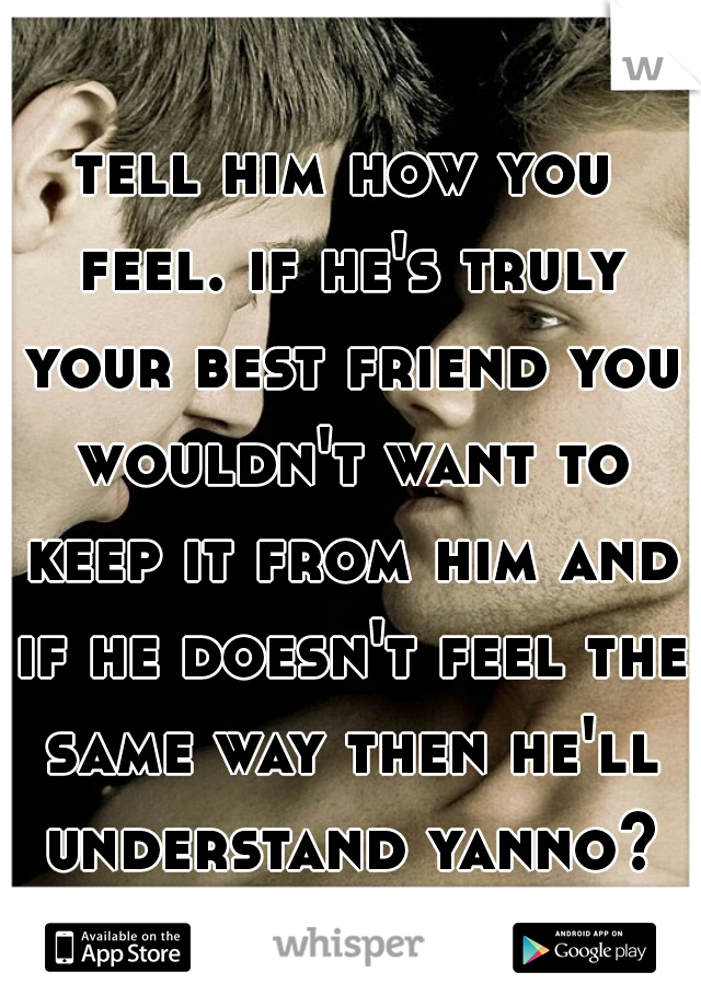 tell him how you feel. if he's truly your best friend you wouldn't want to keep it from him and if he doesn't feel the same way then he'll understand yanno?