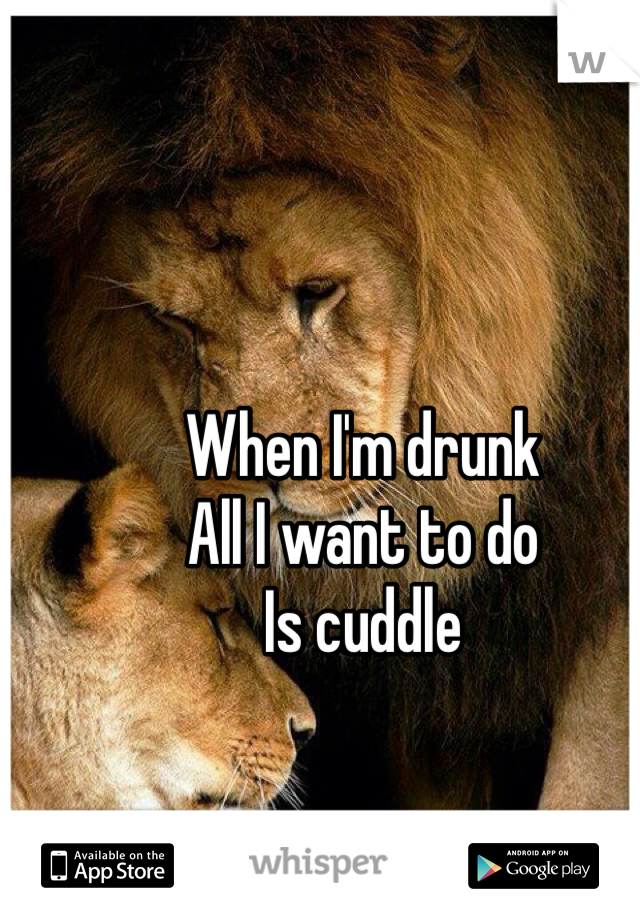 When I'm drunk 
All I want to do
Is cuddle 