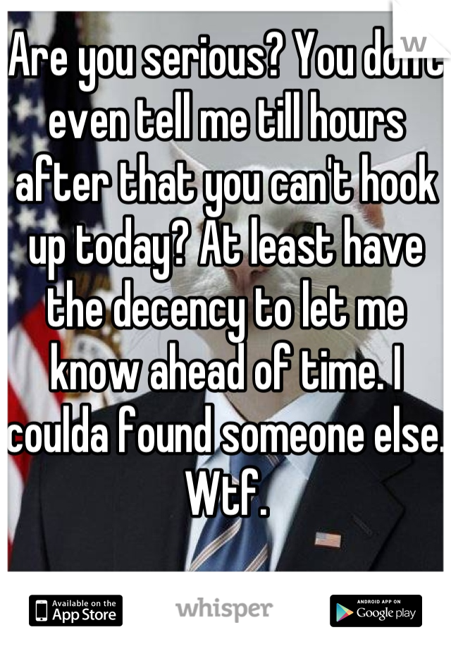 Are you serious? You don't even tell me till hours after that you can't hook up today? At least have the decency to let me know ahead of time. I coulda found someone else. Wtf.