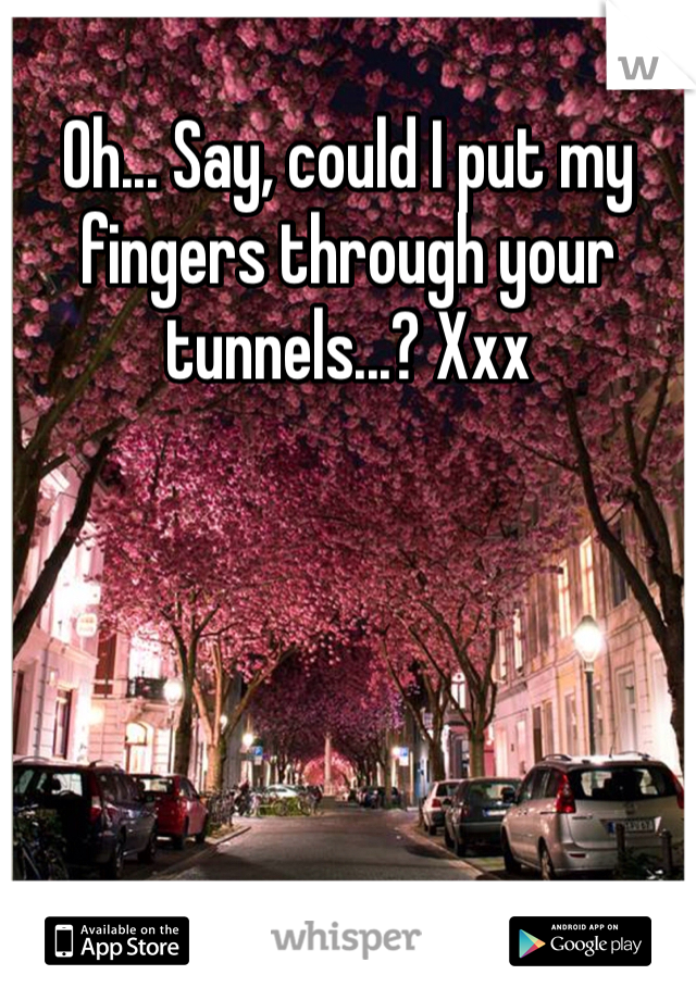 Oh... Say, could I put my fingers through your tunnels...? Xxx