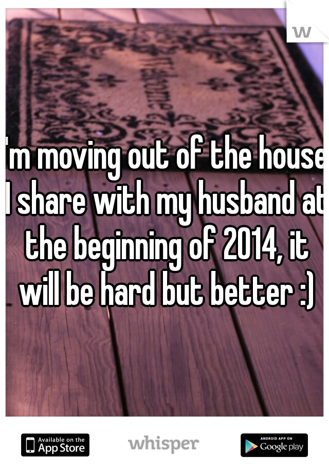 I'm moving out of the house I share with my husband at the beginning of 2014, it will be hard but better :)