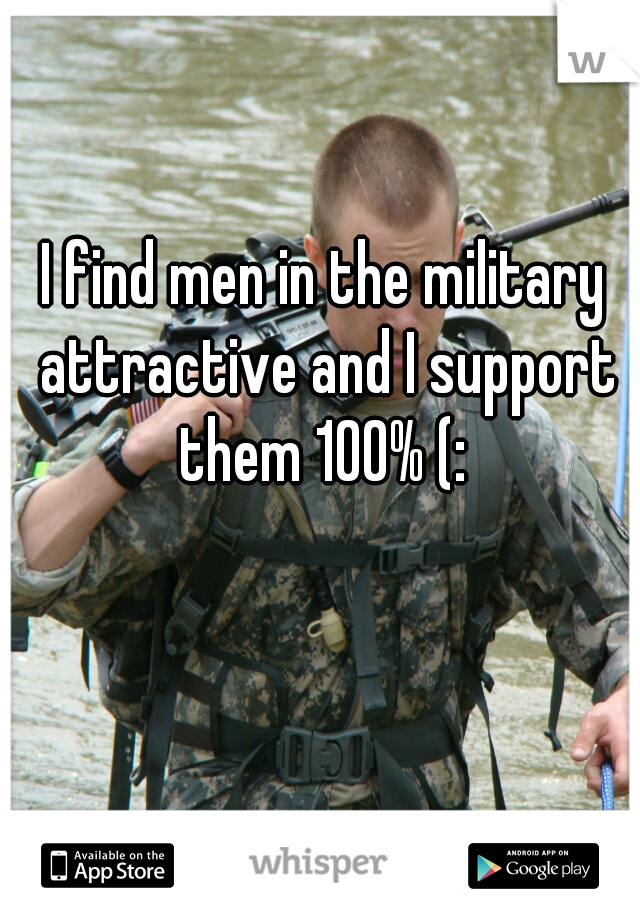 I find men in the military attractive and I support them 100% (: 