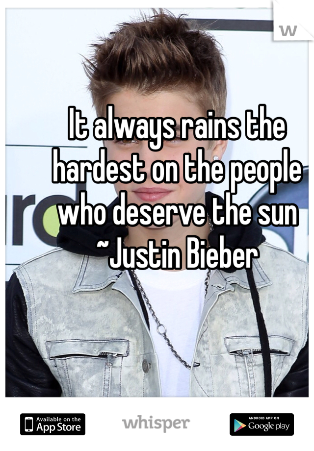 It always rains the hardest on the people who deserve the sun ~Justin Bieber