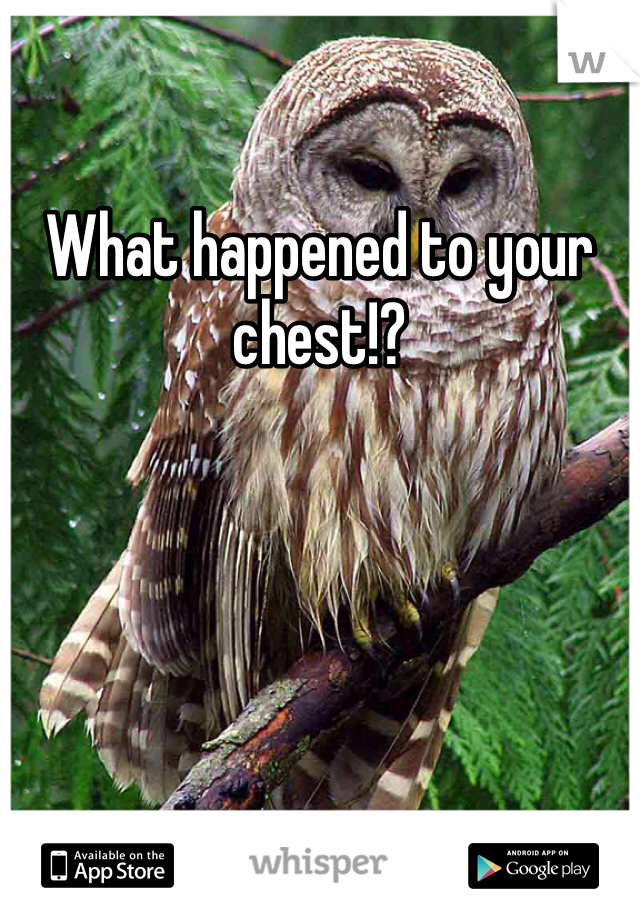What happened to your chest!?
