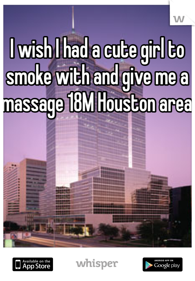I wish I had a cute girl to smoke with and give me a massage 18M Houston area 