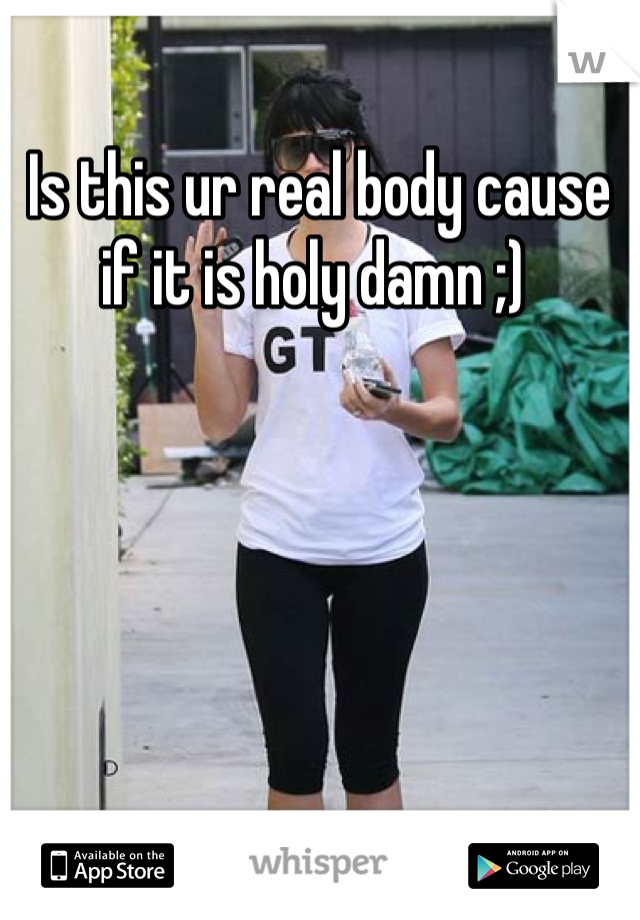 Is this ur real body cause if it is holy damn ;) 