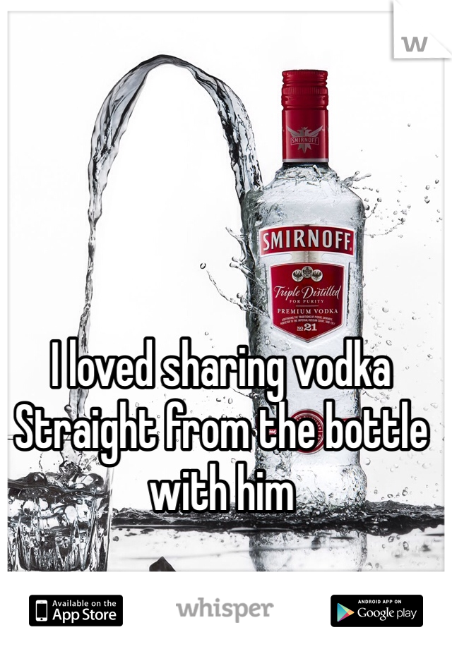 I loved sharing vodka 
Straight from the bottle with him 
