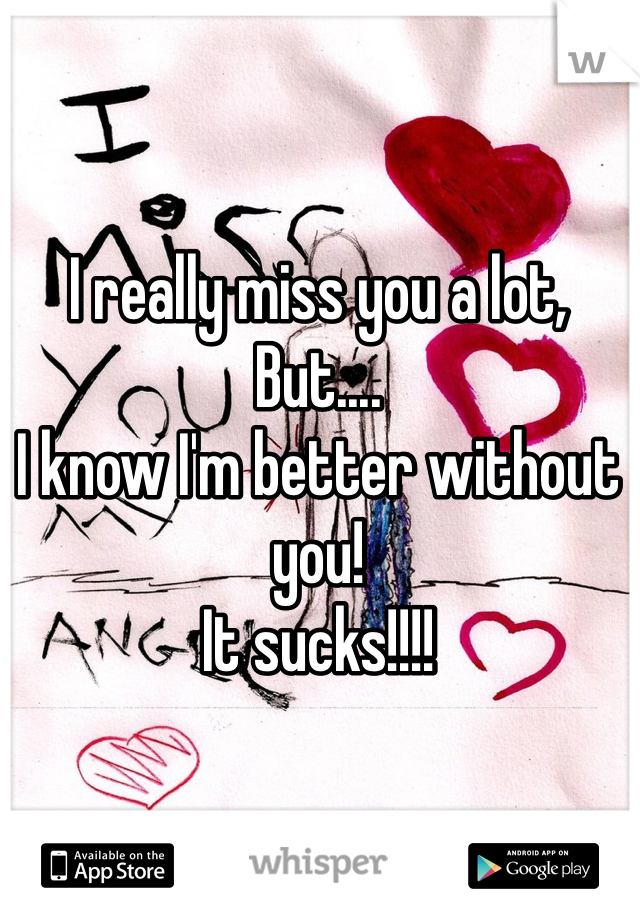 I really miss you a lot,
But....
I know I'm better without you!
It sucks!!!!