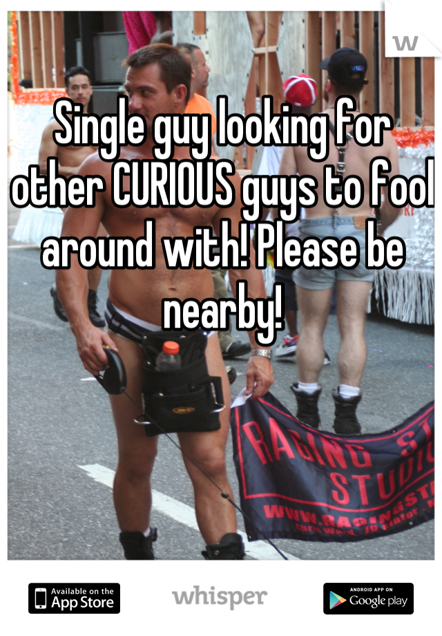 Single guy looking for other CURIOUS guys to fool around with! Please be nearby!