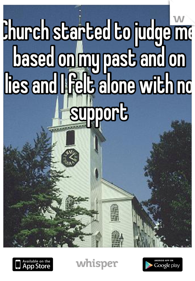 Church started to judge me based on my past and on lies and I felt alone with no support 