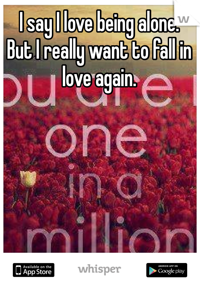 I say I love being alone. 
But I really want to fall in love again. 