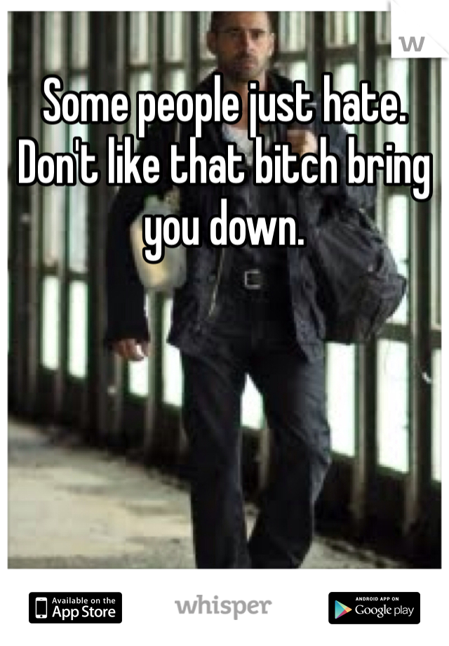 Some people just hate. Don't like that bitch bring you down.
