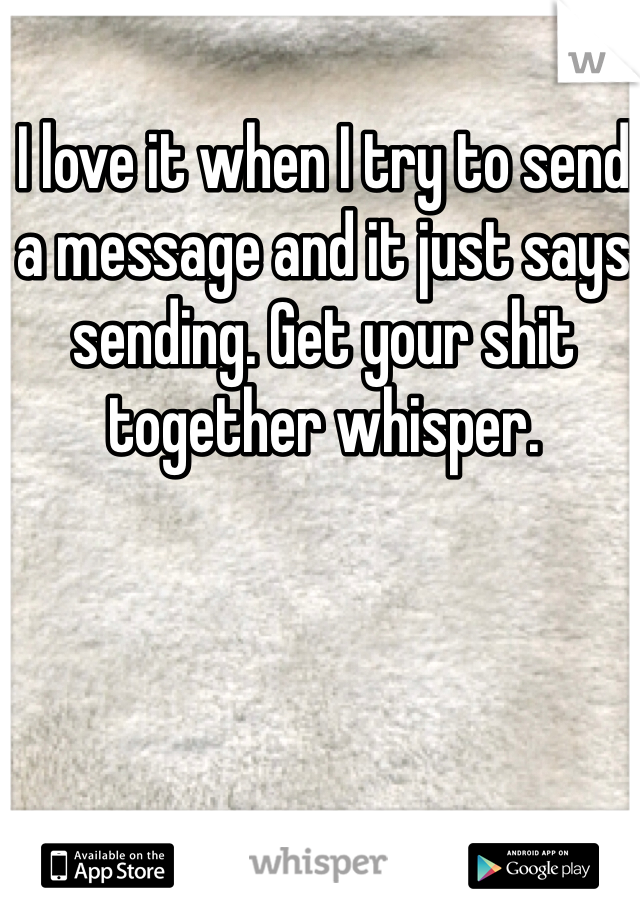 I love it when I try to send a message and it just says sending. Get your shit together whisper. 